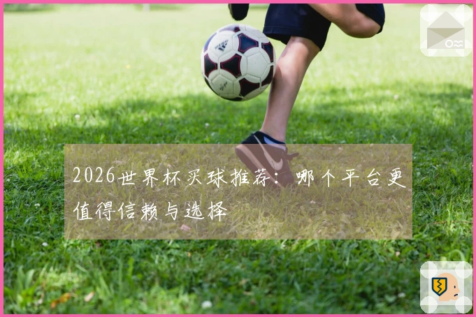 2026世界杯买球推荐：哪个平台更值得信赖与选择