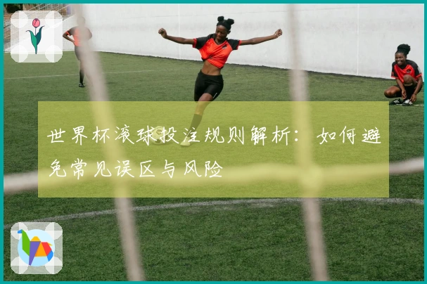 世界杯滚球投注规则解析：如何避免常见误区与风险