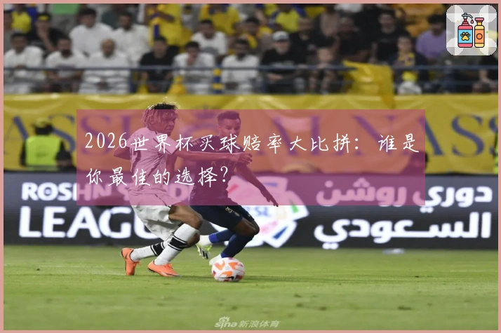 2026世界杯买球赔率大比拼：谁是你最佳的选择？