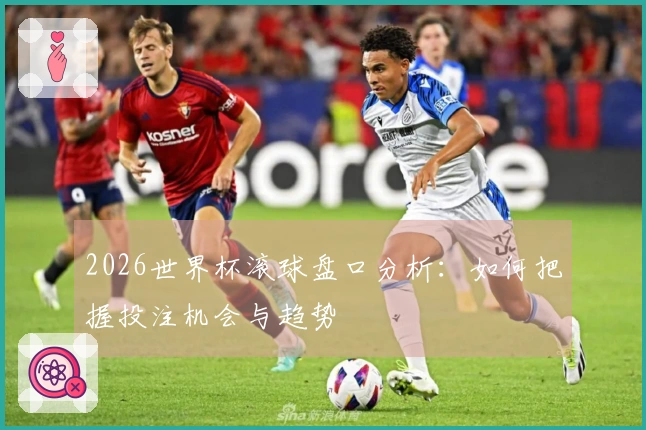 2026世界杯滚球盘口分析：如何把握投注机会与趋势