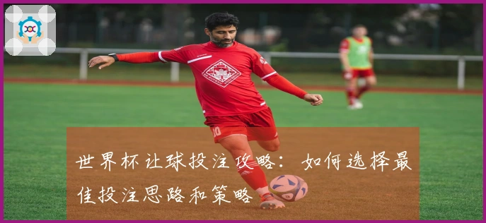 世界杯让球投注攻略：如何选择最佳投注思路和策略