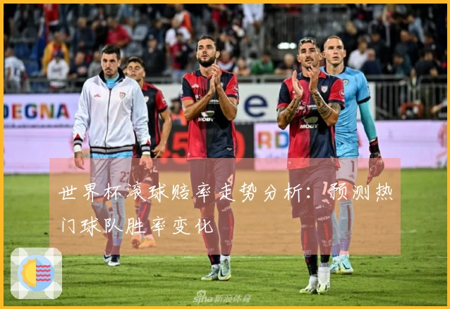 世界杯滚球赔率走势分析：预测热门球队胜率变化