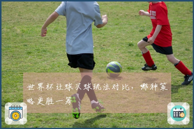 世界杯让球买球玩法对比，哪种策略更胜一筹