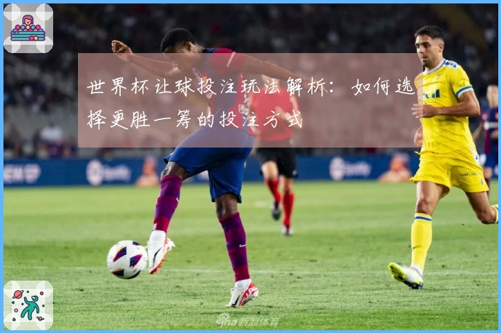 世界杯让球投注玩法解析：如何选择更胜一筹的投注方式