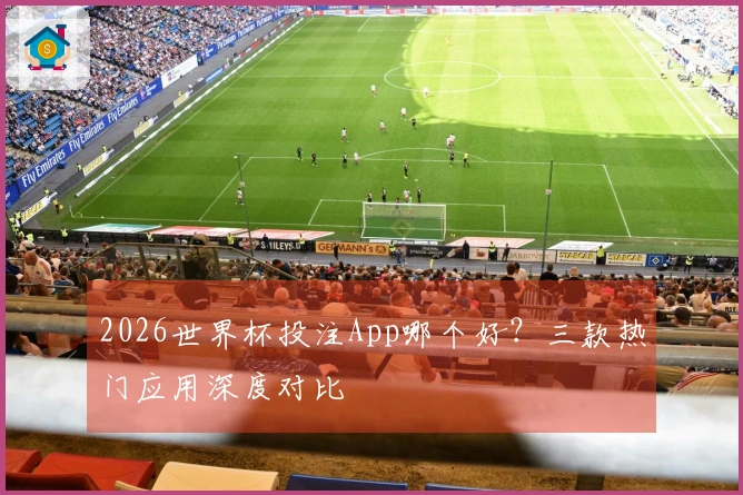 2026世界杯投注App哪个好？三款热门应用深度对比