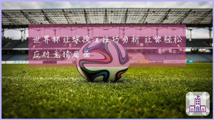 世界杯让球投注技巧分析 让你轻松应对竞猜局面