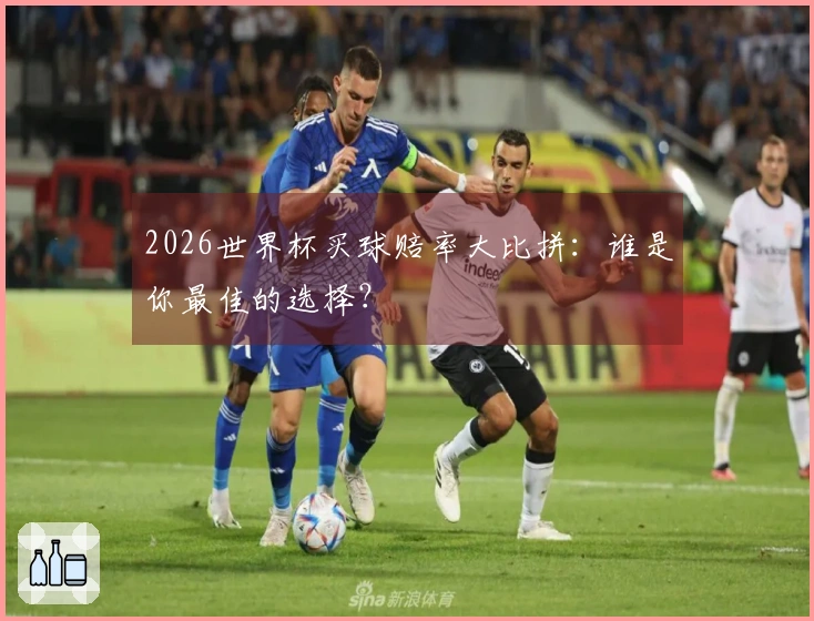 2026世界杯买球赔率大比拼：谁是你最佳的选择？