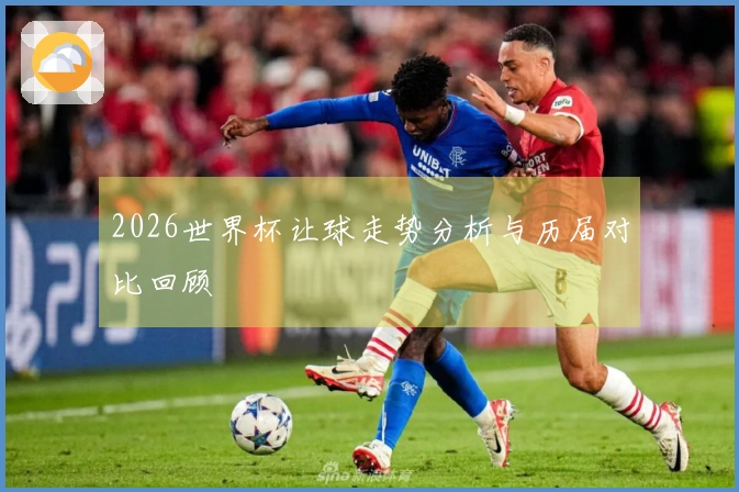 2026世界杯让球走势分析与历届对比回顾