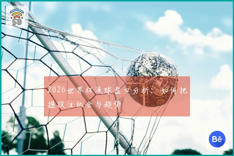 2026世界杯滚球盘口分析：如何把握投注机会与趋势