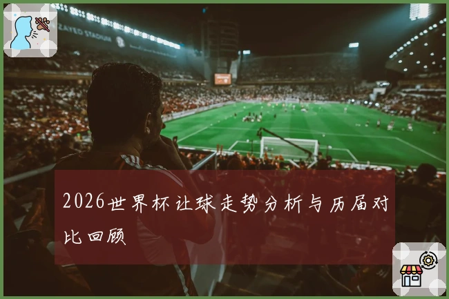 2026世界杯让球走势分析与历届对比回顾