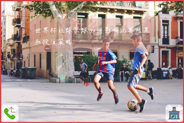 世界杯让球买球如何影响比赛结果和投注策略