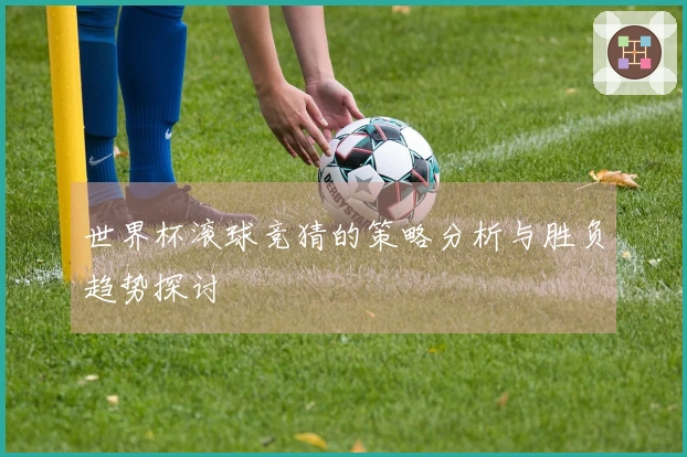 世界杯滚球竞猜的策略分析与胜负趋势探讨