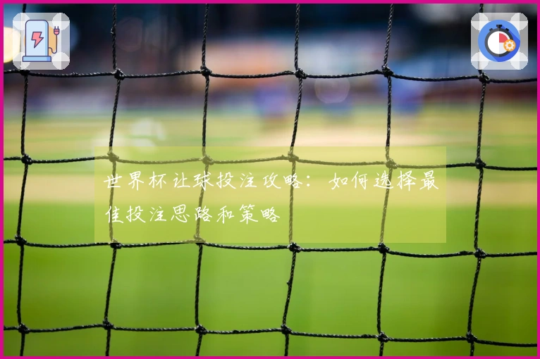 世界杯让球投注攻略：如何选择最佳投注思路和策略