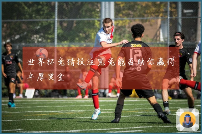 世界杯竞猜投注究竟能否助你赢得丰厚奖金
