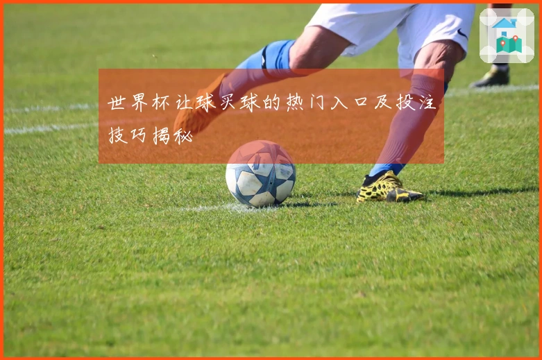 世界杯让球买球的热门入口及投注技巧揭秘