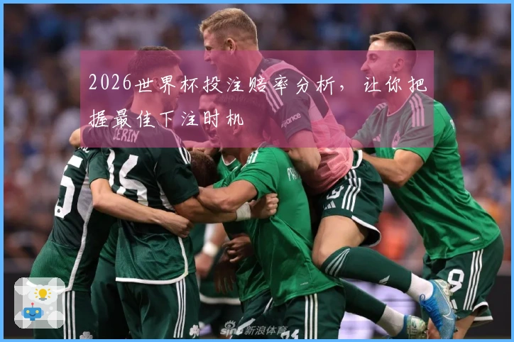 2026世界杯投注赔率分析，让你把握最佳下注时机