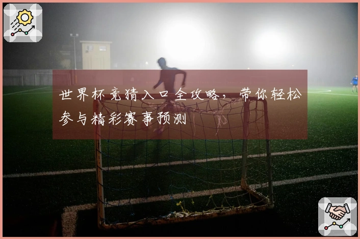 世界杯竞猜入口全攻略，带你轻松参与精彩赛事预测